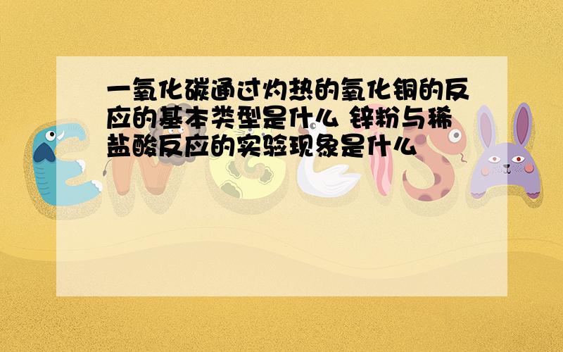 一氧化碳通过灼热的氧化铜的反应的基本类型是什么 锌粉与稀盐酸反应的实验现象是什么