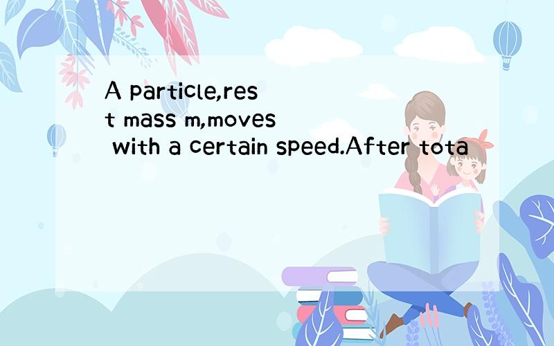 A particle,rest mass m,moves with a certain speed.After tota