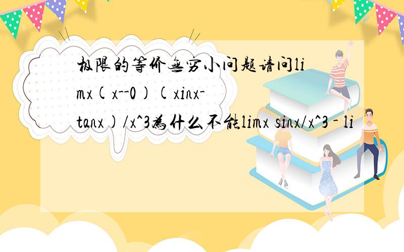 极限的等价无穷小问题请问limx(x--0)(xinx-tanx)/x^3为什么不能limx sinx/x^3 - li