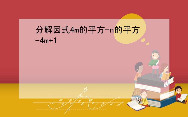 分解因式4m的平方-n的平方-4m+1