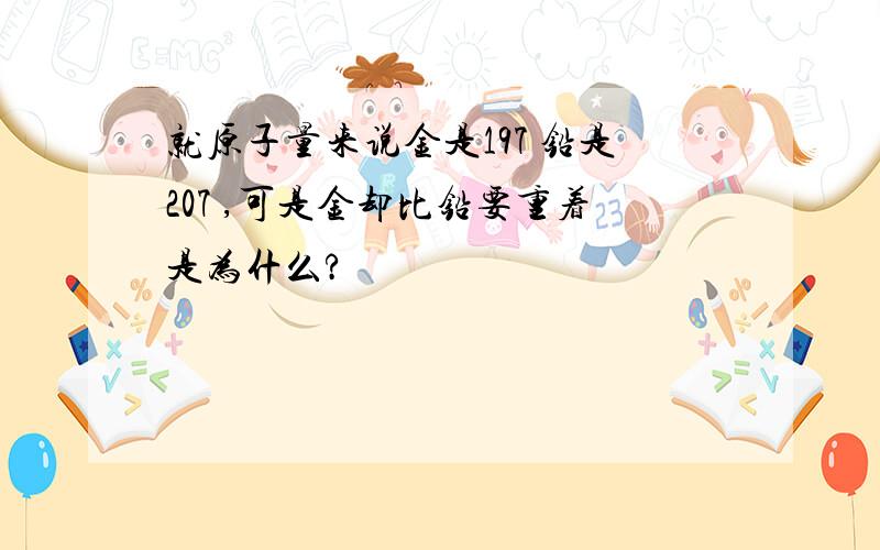 就原子量来说金是197 铅是207 ,可是金却比铅要重着是为什么?