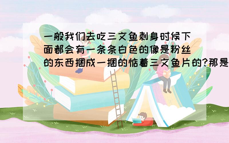 一般我们去吃三文鱼刺身时候下面都会有一条条白色的像是粉丝的东西捆成一捆的惦着三文鱼片的?那是什么东西?可以吃那?有什么用