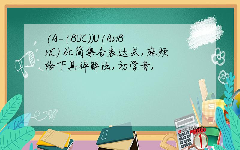 (A-(BUC))U(AnBnC) 化简集合表达式,麻烦给下具体解法,初学者,