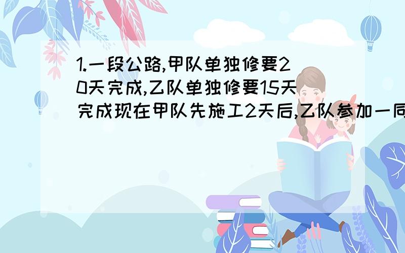 1.一段公路,甲队单独修要20天完成,乙队单独修要15天完成现在甲队先施工2天后,乙队参加一同施工,换要多少天?