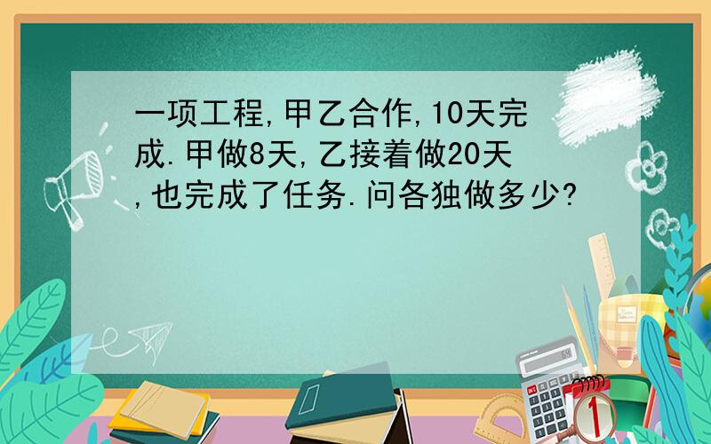 一项工程,甲乙合作,10天完成.甲做8天,乙接着做20天,也完成了任务.问各独做多少?