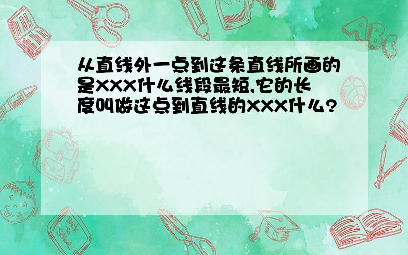 从直线外一点到这条直线所画的是XXX什么线段最短,它的长度叫做这点到直线的XXX什么?