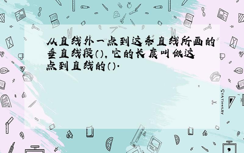 从直线外一点到这条直线所画的垂直线段（）,它的长度叫做这点到直线的（）.