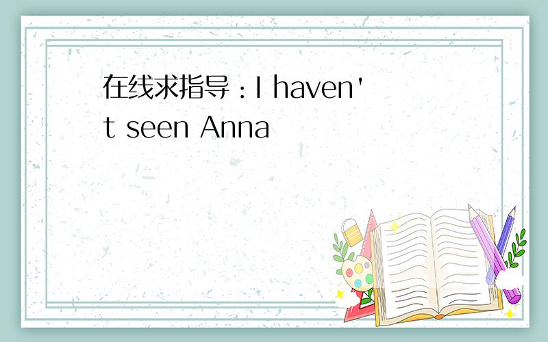 在线求指导：I haven't seen Anna