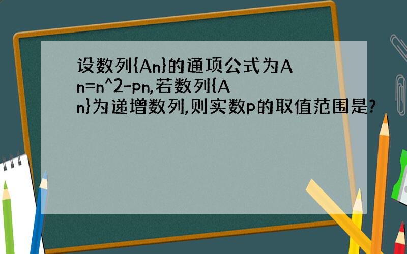 设数列{An}的通项公式为An=n^2-pn,若数列{An}为递增数列,则实数p的取值范围是?