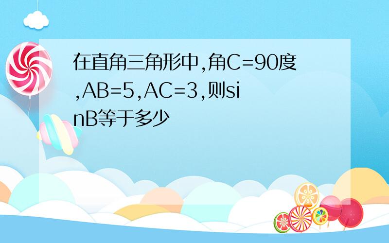 在直角三角形中,角C=90度,AB=5,AC=3,则sinB等于多少