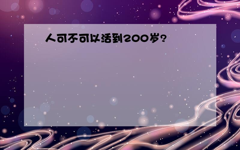 人可不可以活到200岁?