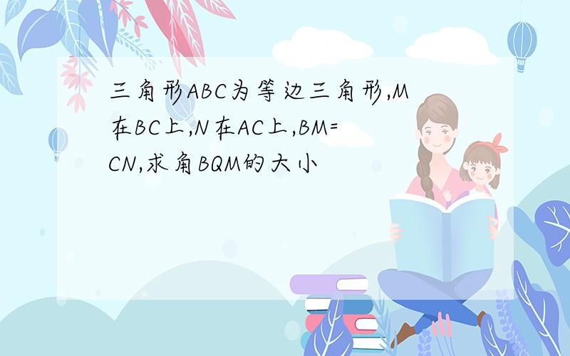 三角形ABC为等边三角形,M在BC上,N在AC上,BM=CN,求角BQM的大小