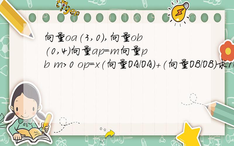 向量oa(3,0),向量ob(0,4)向量ap=m向量pb m>0 op=x(向量OA/OA)+(向量OB/OB)求1/