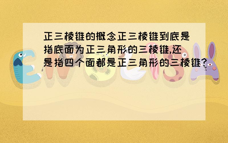 正三棱锥的概念正三棱锥到底是指底面为正三角形的三棱锥,还是指四个面都是正三角形的三棱锥?