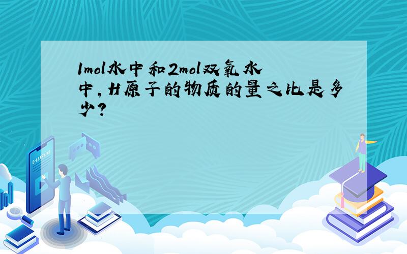 1mol水中和2mol双氧水中,H原子的物质的量之比是多少?