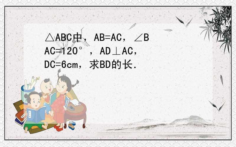 △ABC中，AB=AC，∠BAC=120°，AD⊥AC，DC=6cm，求BD的长．