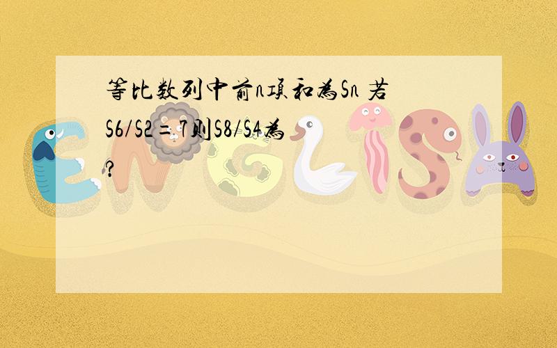 等比数列中前n项和为Sn 若S6/S2=7则S8/S4为?