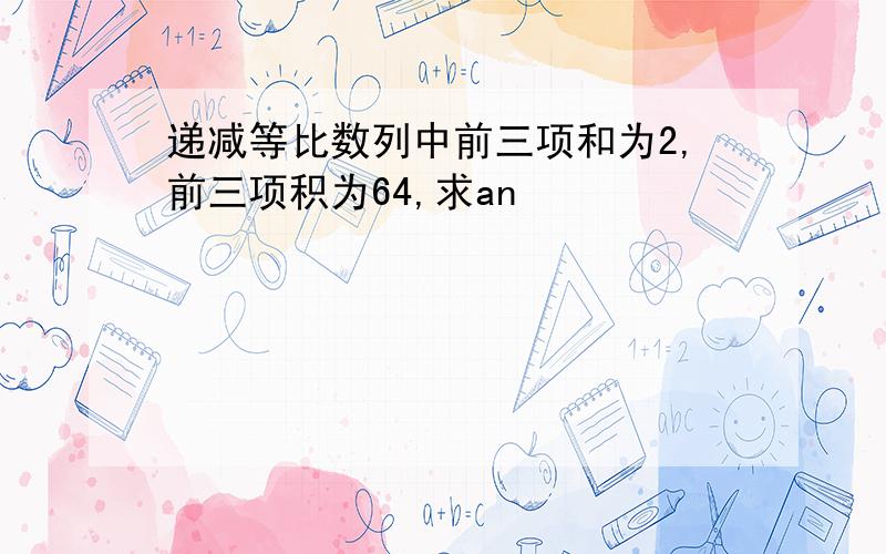 递减等比数列中前三项和为2,前三项积为64,求an