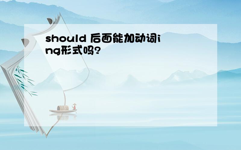 should 后面能加动词ing形式吗?