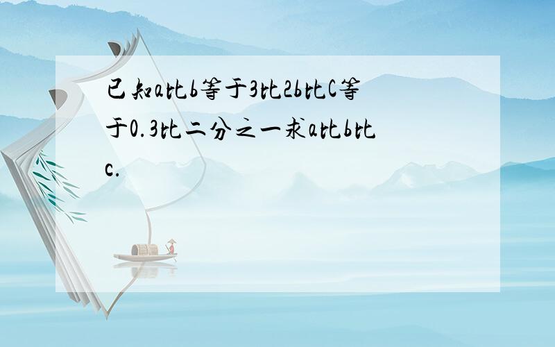 已知a比b等于3比2b比C等于0.3比二分之一求a比b比c.