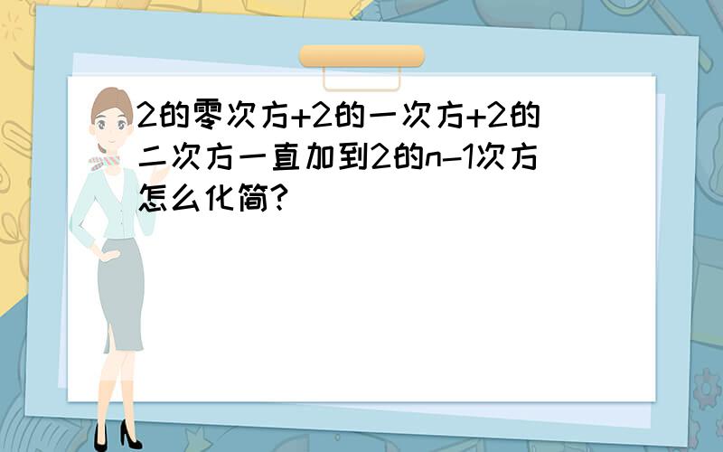 2的零次方+2的一次方+2的二次方一直加到2的n-1次方怎么化简?