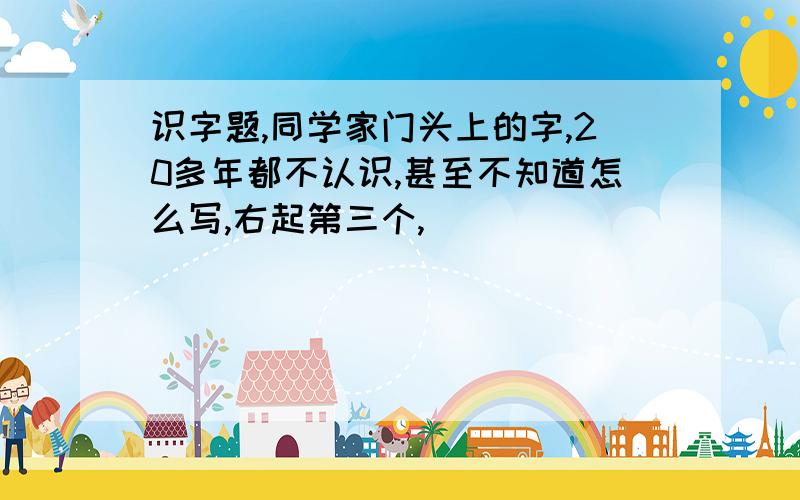 识字题,同学家门头上的字,20多年都不认识,甚至不知道怎么写,右起第三个,