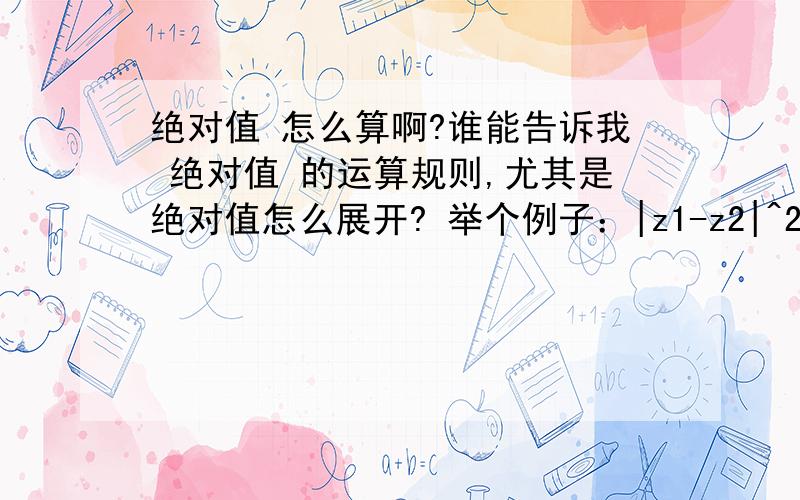 绝对值 怎么算啊?谁能告诉我 绝对值 的运算规则,尤其是绝对值怎么展开? 举个例子：|z1-z2|^2 是怎么展开的啊?