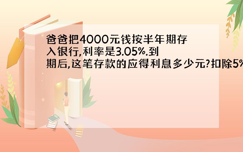 爸爸把4000元钱按半年期存入银行,利率是3.05%.到期后,这笔存款的应得利息多少元?扣除5%的利息税后,一个可以取回