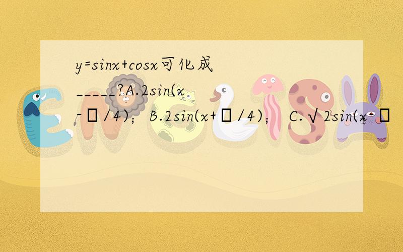 y=sinx+cosx可化成_____?A.2sin(x-π/4)；B.2sin(x+π/4)； C.√2sin(x-π