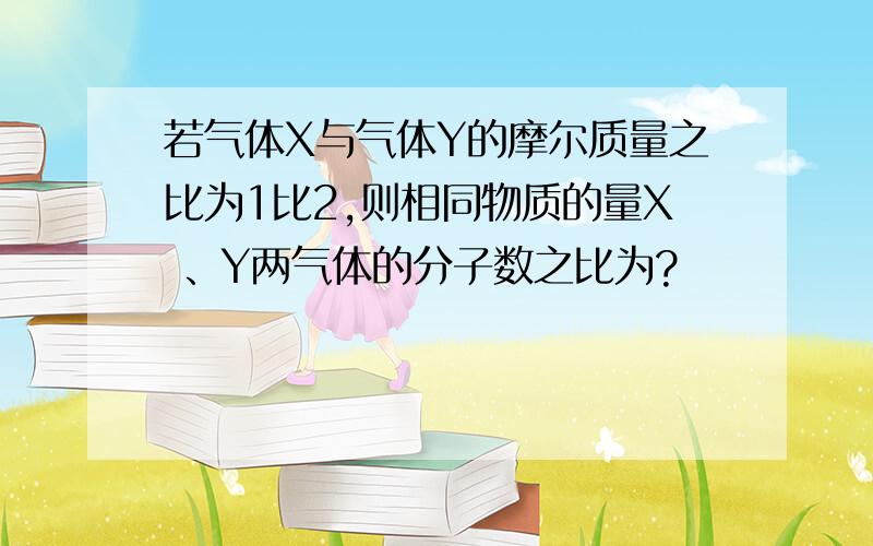 若气体X与气体Y的摩尔质量之比为1比2,则相同物质的量X 、Y两气体的分子数之比为?