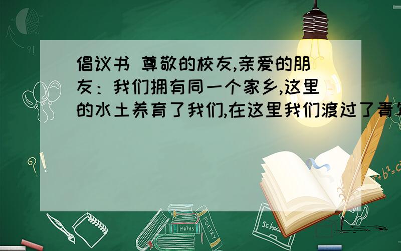 倡议书 尊敬的校友,亲爱的朋友：我们拥有同一个家乡,这里的水土养育了我们,在这里我们渡过了青年时代.今天,让我们共同回望