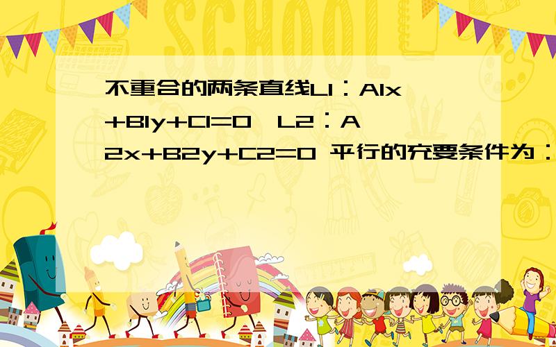 不重合的两条直线L1：A1x+B1y+C1=0,L2：A2x+B2y+C2=0 平行的充要条件为：A.A1/B1=A2/