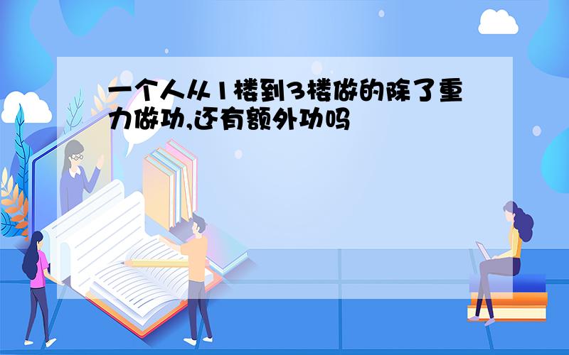 一个人从1楼到3楼做的除了重力做功,还有额外功吗