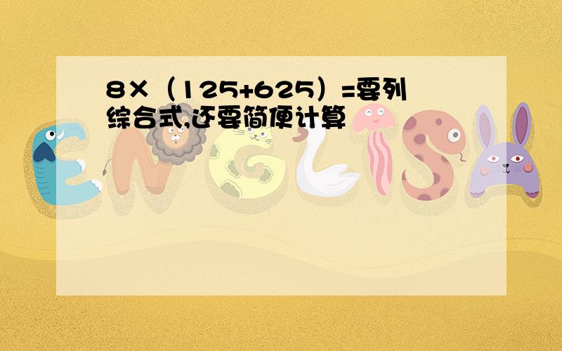 8×（125+625）=要列综合式,还要简便计算