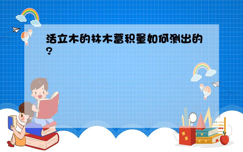 活立木的林木蓄积量如何测出的?