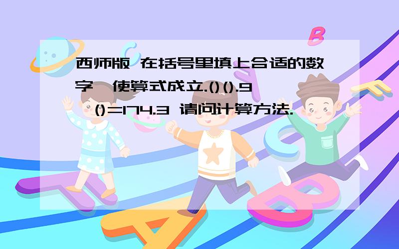 西师版 在括号里填上合适的数字,使算式成立.()().9×()=174.3 请问计算方法.