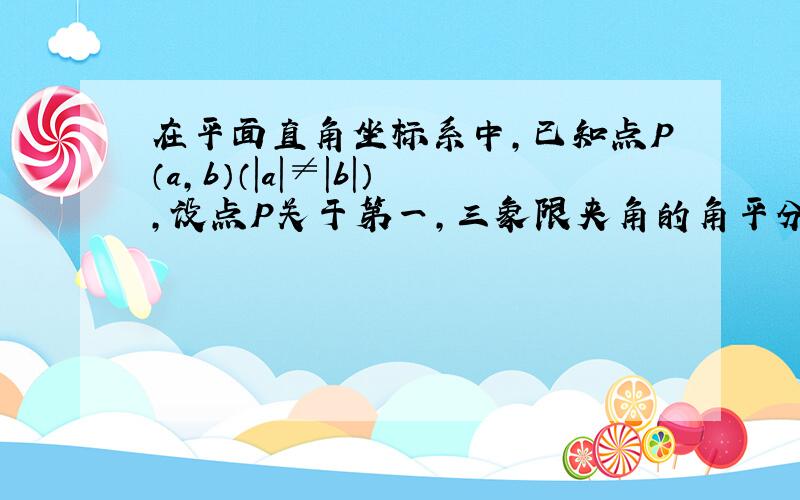 在平面直角坐标系中，已知点P（a，b）（|a|≠|b|），设点P关于第一，三象限夹角的角平分线的对称点为Q，点P关于原点