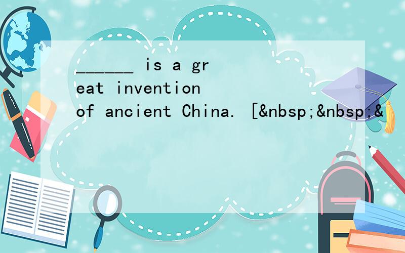 ______ is a great invention of ancient China. [  &