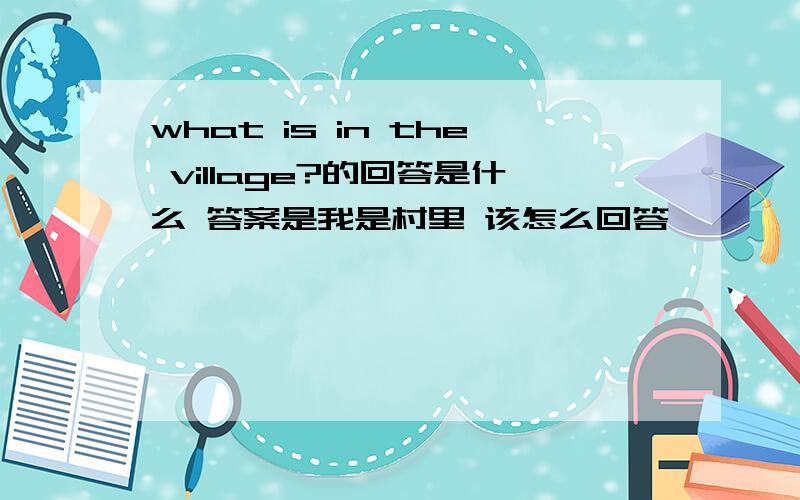 what is in the village?的回答是什么 答案是我是村里 该怎么回答