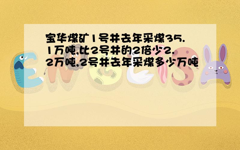 宝华煤矿1号井去年采煤35.1万吨,比2号井的2倍少2.2万吨,2号井去年采煤多少万吨