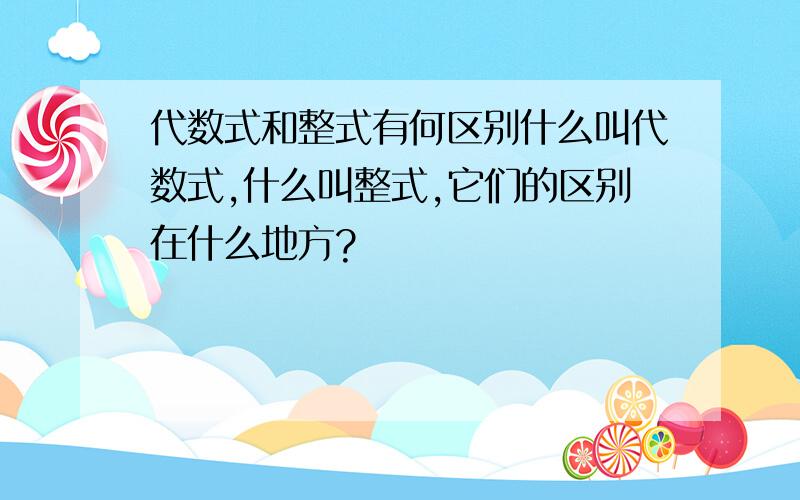 代数式和整式有何区别什么叫代数式,什么叫整式,它们的区别在什么地方?