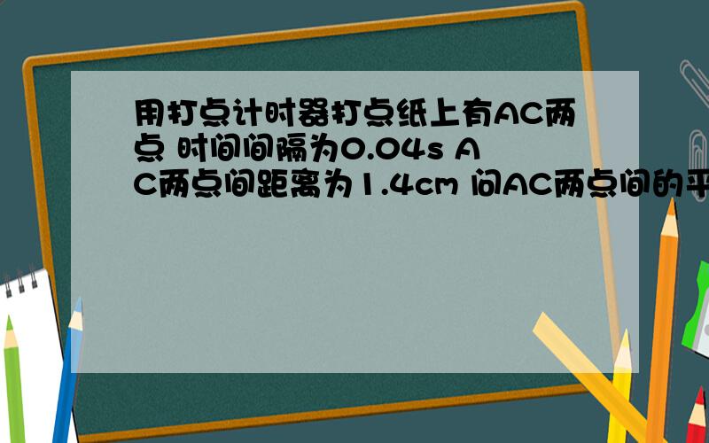 用打点计时器打点纸上有AC两点 时间间隔为0.04s AC两点间距离为1.4cm 问AC两点间的平均速度为多少m/s