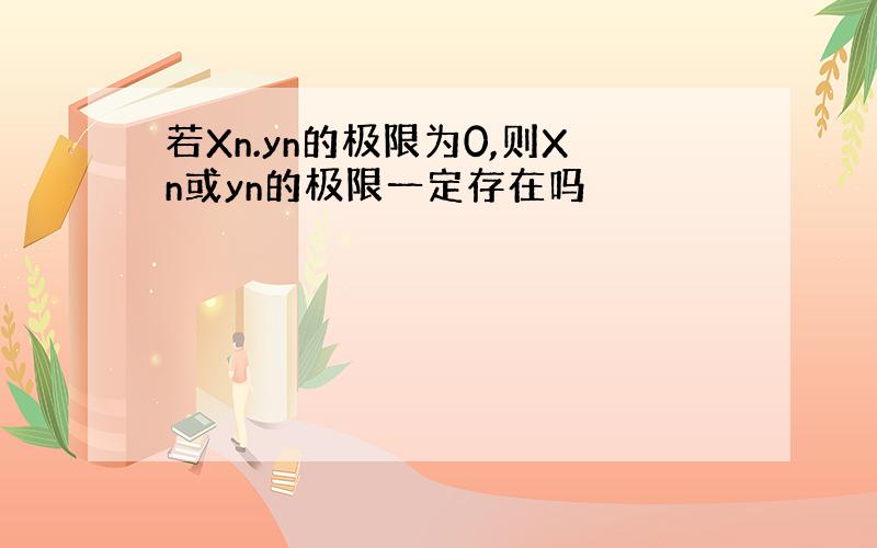 若Xn.yn的极限为0,则Xn或yn的极限一定存在吗