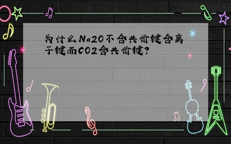 为什么Na2O不含共价键含离子键而CO2含共价键?