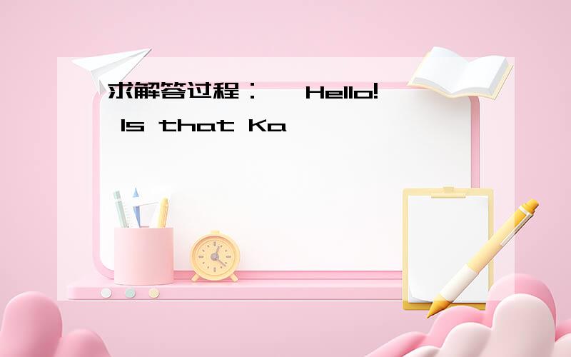 求解答过程：— Hello! Is that Ka