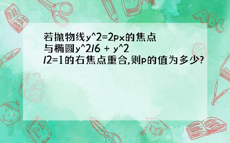 若抛物线y^2=2px的焦点与椭圆y^2/6 + y^2/2=1的右焦点重合,则p的值为多少?