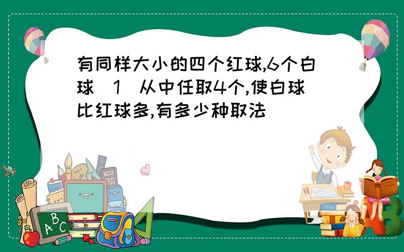 有同样大小的四个红球,6个白球（1）从中任取4个,使白球比红球多,有多少种取法