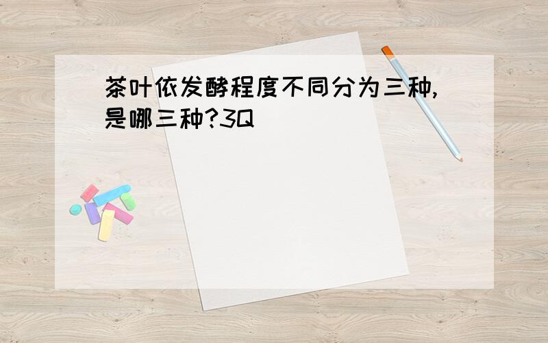 茶叶依发酵程度不同分为三种,是哪三种?3Q