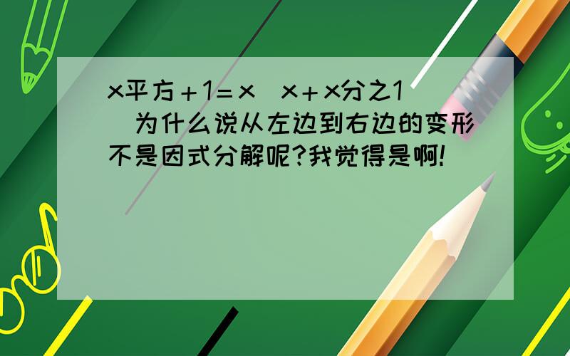 x平方＋1＝x（x＋x分之1）为什么说从左边到右边的变形不是因式分解呢?我觉得是啊!