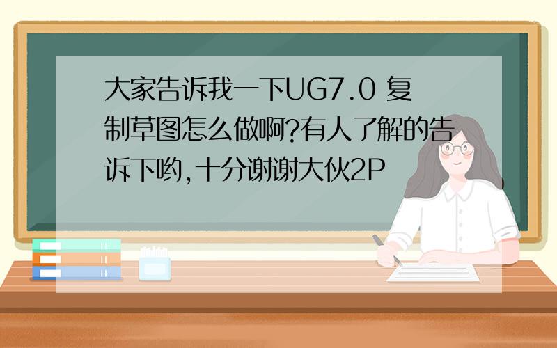 大家告诉我一下UG7.0 复制草图怎么做啊?有人了解的告诉下哟,十分谢谢大伙2P